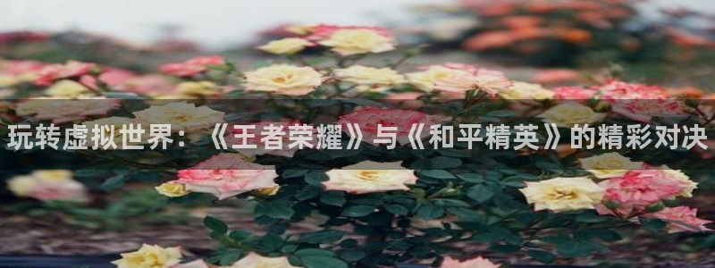 优贝娱乐登陆地址：玩转虚拟世界：《王者荣耀》与《和平精英》的