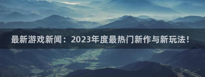 优贝娱乐娱乐：最新游戏新闻：2023年度最热门新作与新玩法！