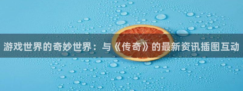 优贝娱乐注册开户：游戏世界的奇妙世界：与《传奇》的最新资讯插