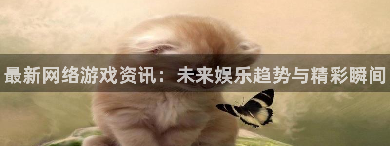 优贝娱乐怎么注册：最新网络游戏资讯：未来娱乐趋势与精彩瞬间