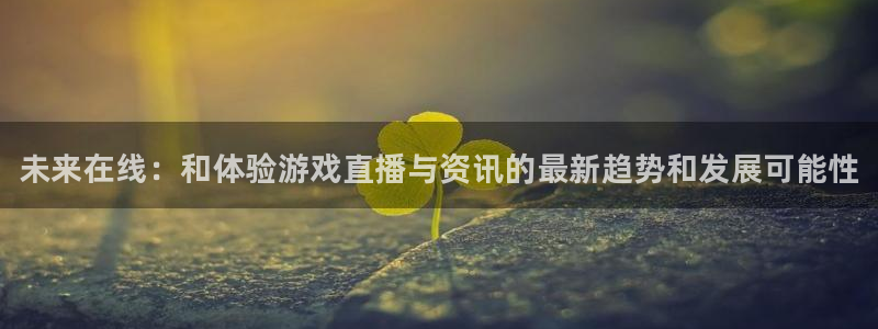 优贝娱乐官网登录：未来在线：和体验游戏直播与资讯的最新趋势和