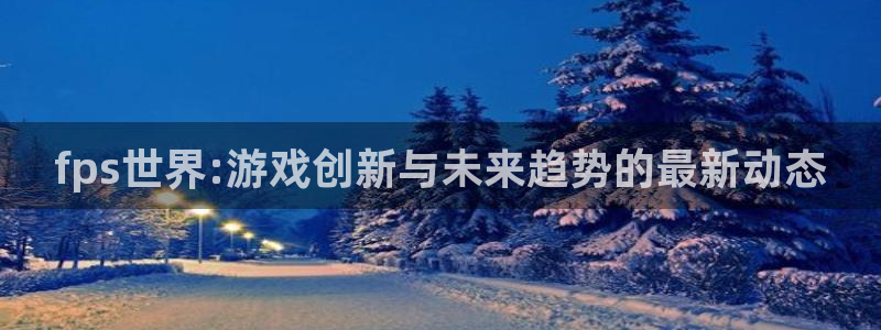 优贝娱乐网页登录入口：fps世界:游戏创新与未来趋势的最新动