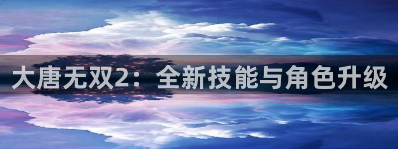 优贝娱乐线路测试：大唐无双2：全新技能与角色升级