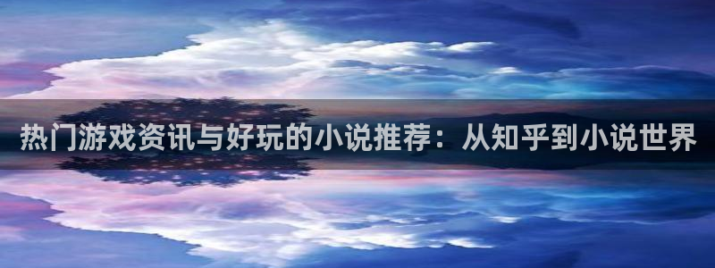 优贝娱乐集团：热门游戏资讯与好玩的小说推荐：从知乎到小说世界