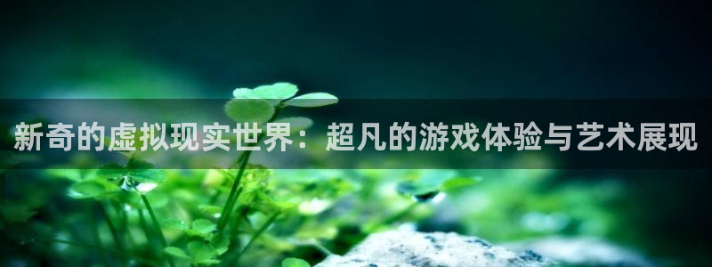 优贝娱乐测速登陆：新奇的虚拟现实世界：超凡的游戏体验与艺术展